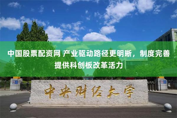 中国股票配资网 产业驱动路径更明晰，制度完善提供科创板改革活力