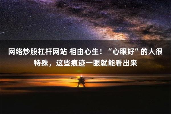 网络炒股杠杆网站 相由心生！“心眼好”的人很特殊，这些痕迹一眼就能看出来