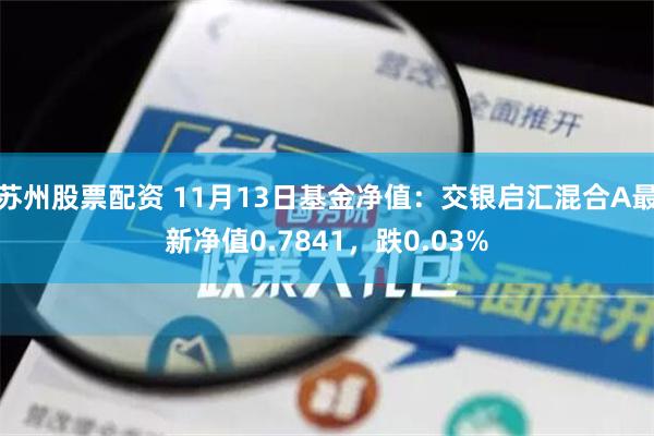 苏州股票配资 11月13日基金净值：交银启汇混合A最新净值0.7841，跌0.03%