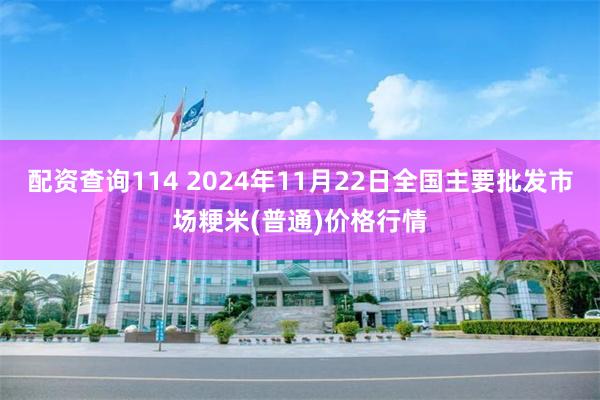 配资查询114 2024年11月22日全国主要批发市场粳米(普通)价格行情