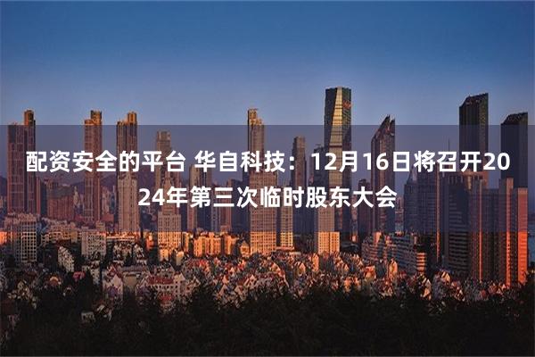 配资安全的平台 华自科技：12月16日将召开2024年第三次临时股东大会