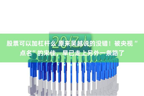 股票可以加杠杆么 原来吴越说的没错！被央视“点名”的宋佳，早已走上另外一条路了