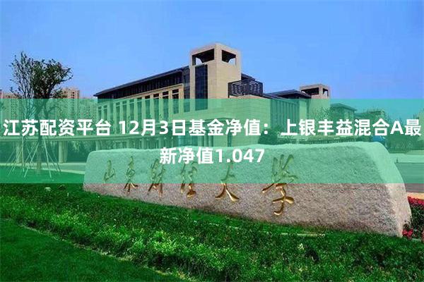 江苏配资平台 12月3日基金净值：上银丰益混合A最新净值1.047