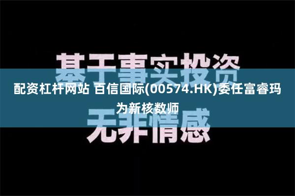 配资杠杆网站 百信国际(00574.HK)委任富睿玛为新核数师