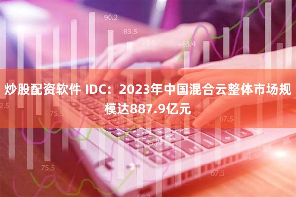 炒股配资软件 IDC：2023年中国混合云整体市场规模达887.9亿元