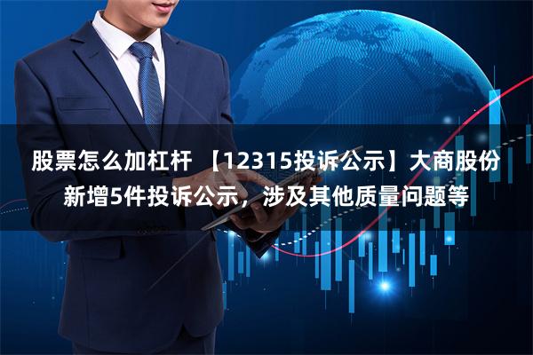 股票怎么加杠杆 【12315投诉公示】大商股份新增5件投诉公示，涉及其他质量问题等