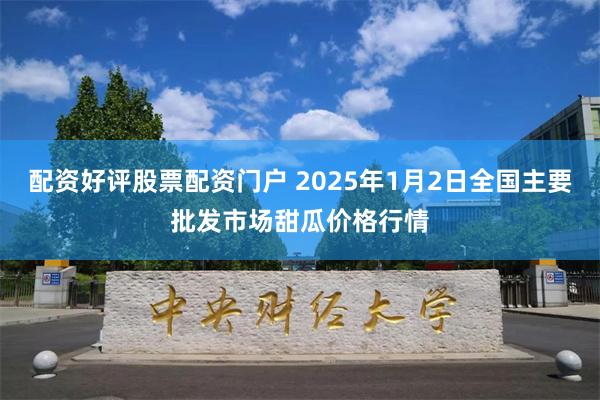 配资好评股票配资门户 2025年1月2日全国主要批发市场甜瓜价格行情