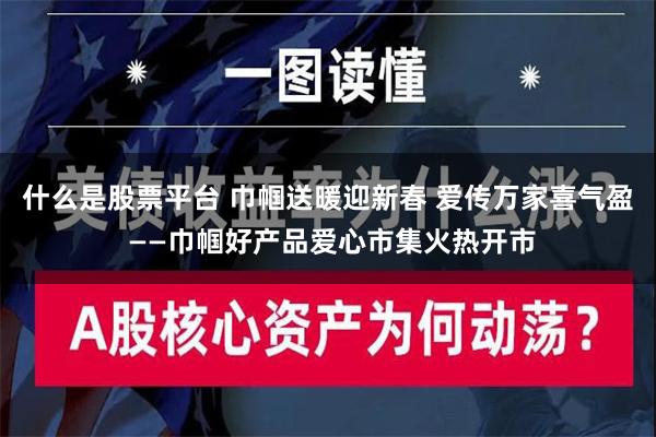 什么是股票平台 巾帼送暖迎新春 爱传万家喜气盈 ——巾帼好产品爱心市集火热开市