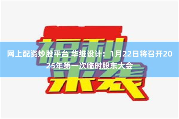 网上配资炒股平台 华维设计：1月22日将召开2025年第一次临时股东大会