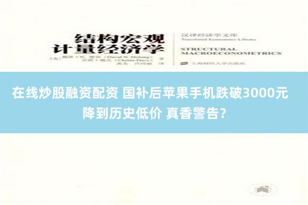 在线炒股融资配资 国补后苹果手机跌破3000元  降到历史低价 真香警告？