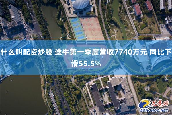 什么叫配资炒股 途牛第一季度营收7740万元 同比下滑55.5%