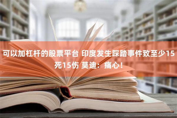 可以加杠杆的股票平台 印度发生踩踏事件致至少15死15伤 莫迪：痛心！