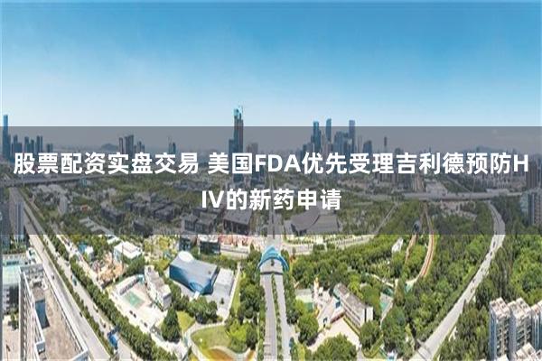 股票配资实盘交易 美国FDA优先受理吉利德预防HIV的新药申请