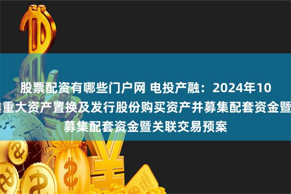 股票配资有哪些门户网 电投产融：2024年10月19日已披露重大资产置换及发行股份购买资产并募集配套资金暨关联交易预案