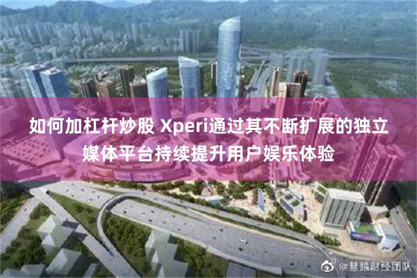 如何加杠杆炒股 Xperi通过其不断扩展的独立媒体平台持续提升用户娱乐体验